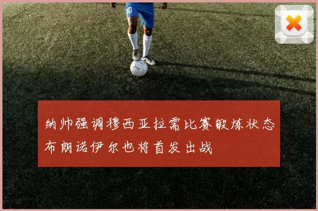 纳帅强调穆西亚拉需比赛锻炼状态布朗诺伊尔也将首发出战